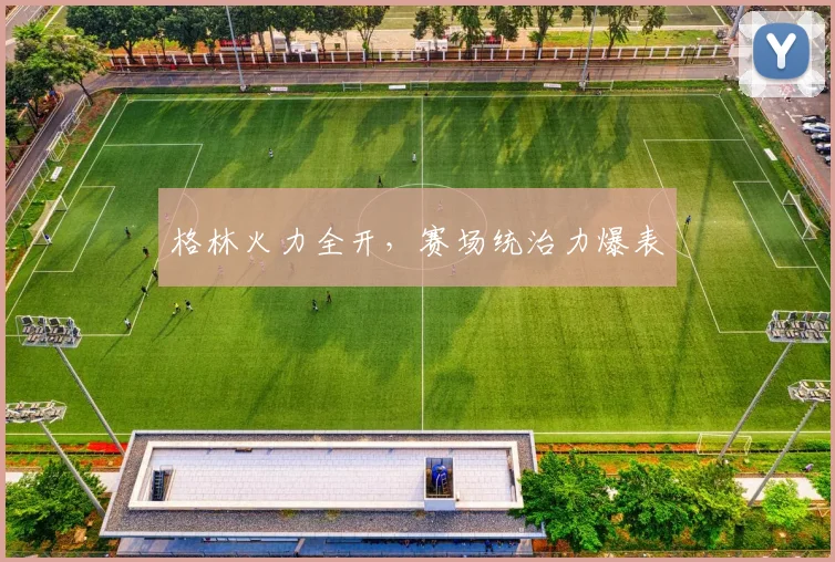 格林火力全开，赛场统治力爆表