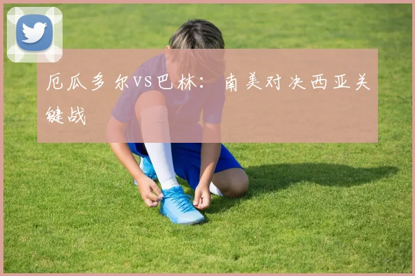厄瓜多尔vs巴林：南美对决西亚关键战