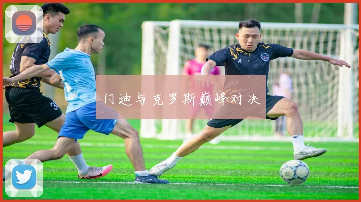 门迪与克罗斯巅峰对决
