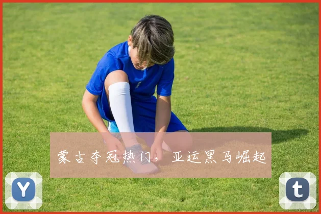 蒙古夺冠热门，亚运黑马崛起