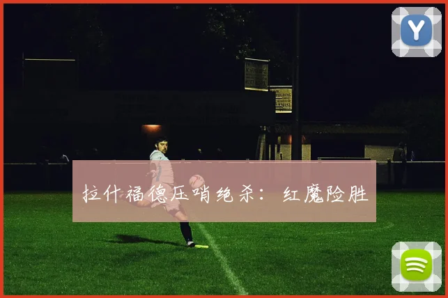 拉什福德压哨绝杀：红魔险胜