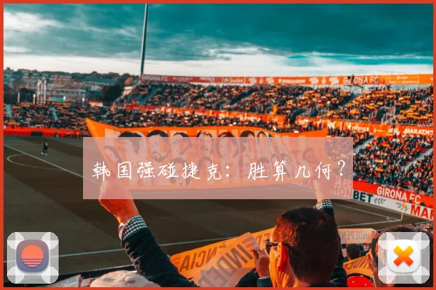 韩国强碰捷克:胜算几何?