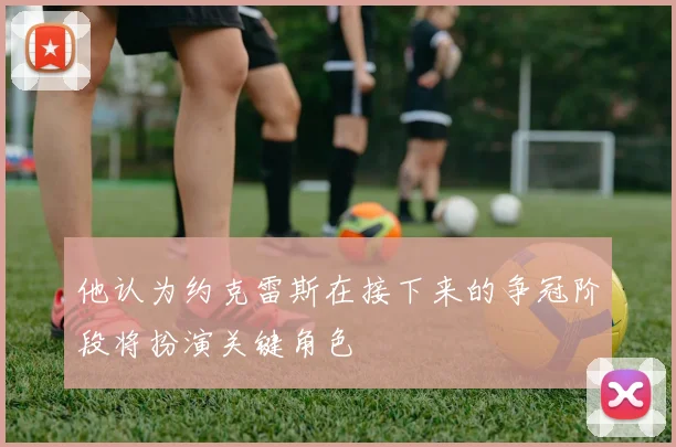 他认为约克雷斯在接下来的争冠阶段将扮演关键角色