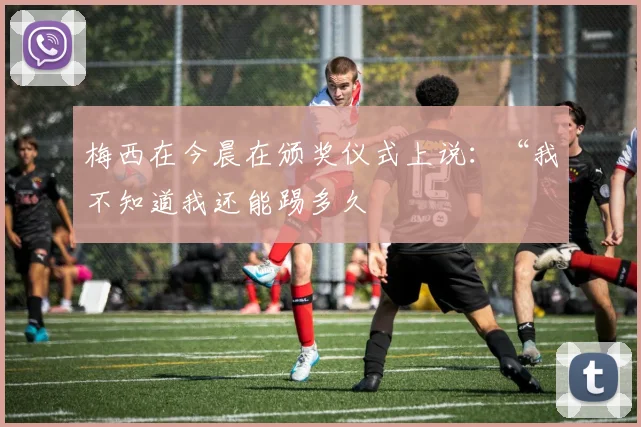 梅西在今晨在颁奖仪式上说:“我不知道我还能踢多久