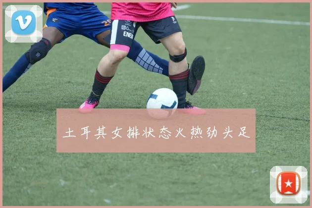 土耳其女排状态火热劲头足