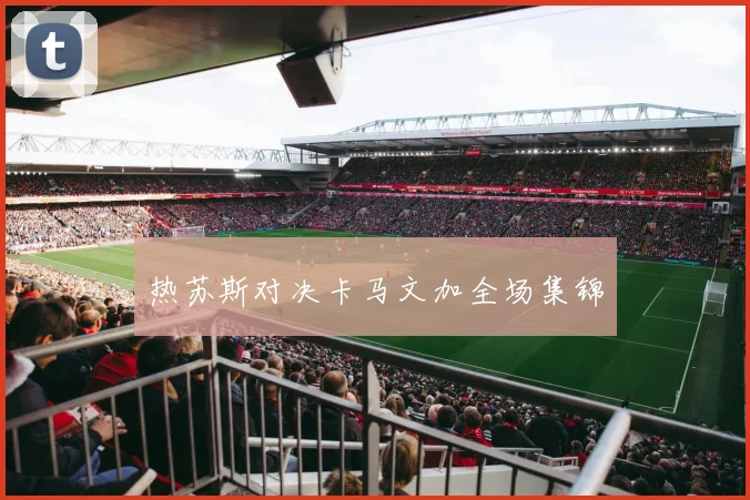 热苏斯对决卡马文加全场集锦