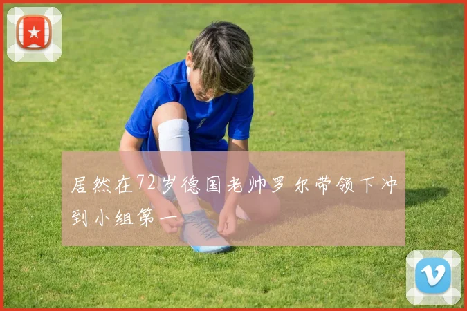居然在72岁德国老帅罗尔带领下冲到小组第一