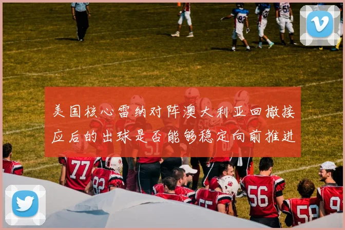 美国核心雷纳对阵澳大利亚回撤接应后的出球是否能够稳定向前推进