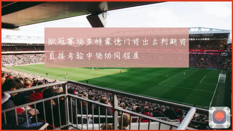 欧冠赛场多特蒙德门将出击判断将直接考验中场协同程度