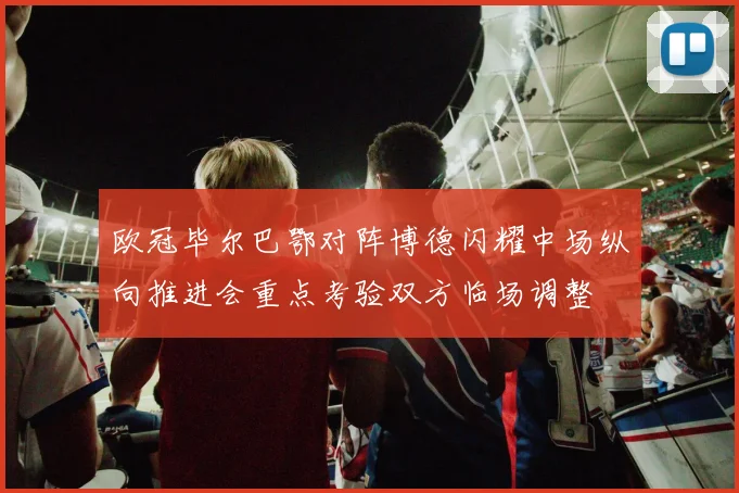 欧冠毕尔巴鄂对阵博德闪耀中场纵向推进会重点考验双方临场调整