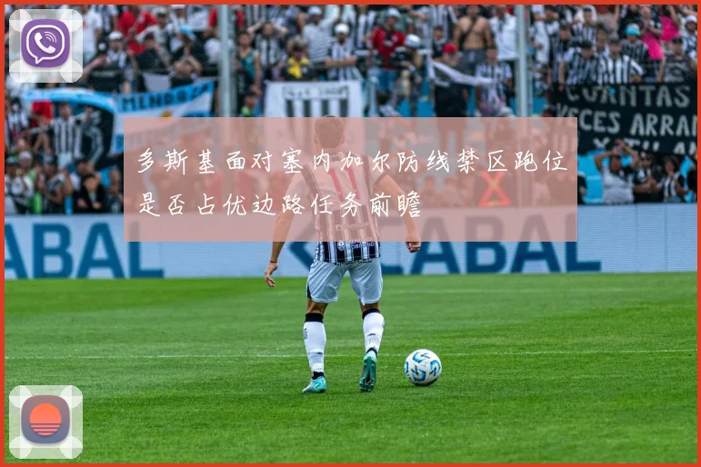 多斯基面对塞内加尔防线禁区跑位是否占优边路任务前瞻