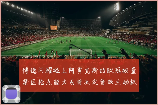 博德闪耀碰上阿贾克斯的欧冠较量禁区抢点能力或将决定晋级主动权