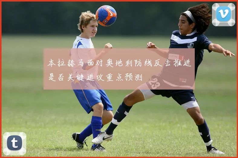 本拉赫马面对奥地利防线反击推进是否关键进攻重点预测