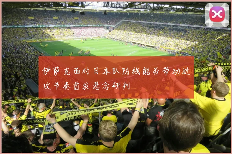 伊萨克面对日本队防线能否带动进攻节奏首发悬念研判