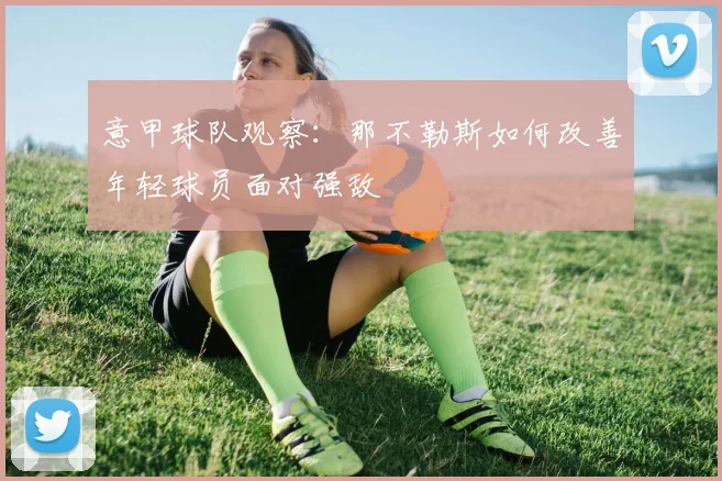 意甲球队观察：那不勒斯如何改善年轻球员面对强敌