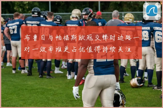 布鲁日与帕福斯欧冠交锋时边路一对一效率谁更占优值得持续关注