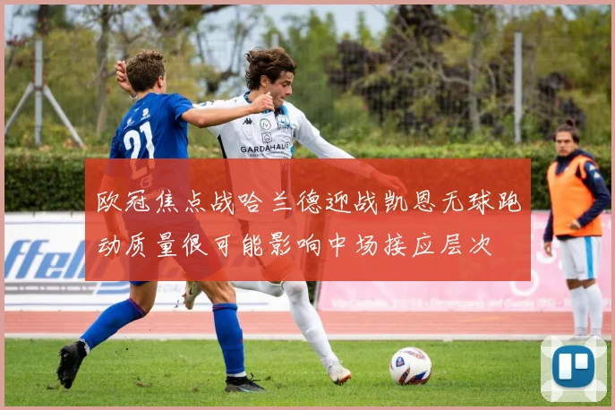 欧冠焦点战哈兰德迎战凯恩无球跑动质量很可能影响中场接应层次