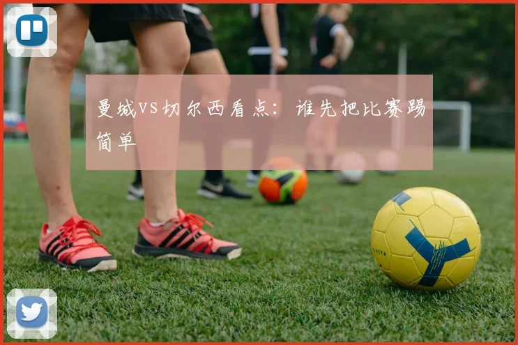 曼城vs切尔西看点:谁先把比赛踢简单