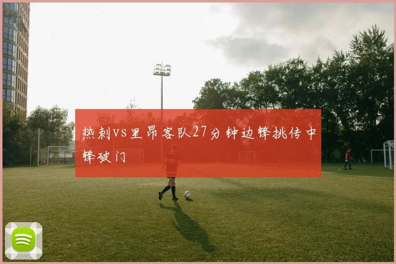 热刺vs里昂客队27分钟边锋挑传中锋破门