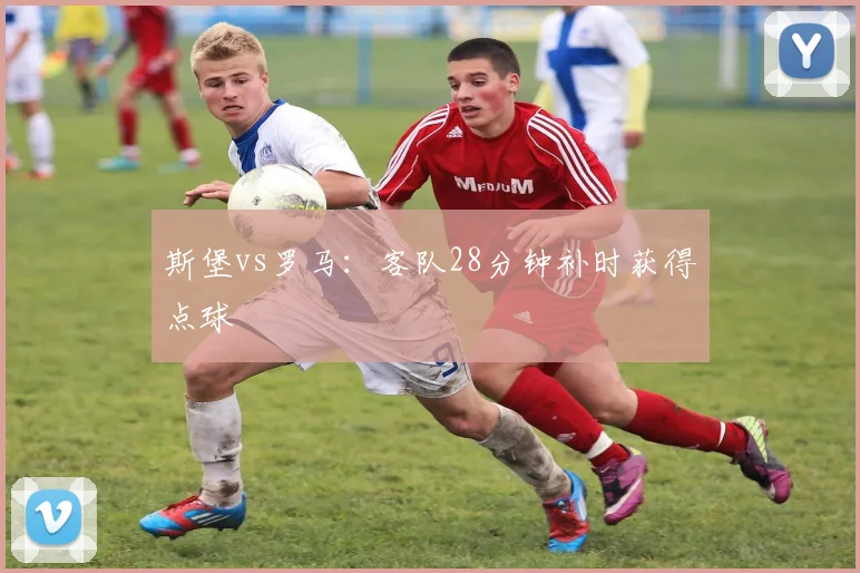 斯堡vs罗马:客队28分钟补时获得点球