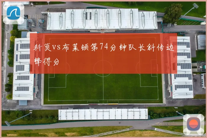 科莫vs布莱顿第74分钟队长斜传边锋得分