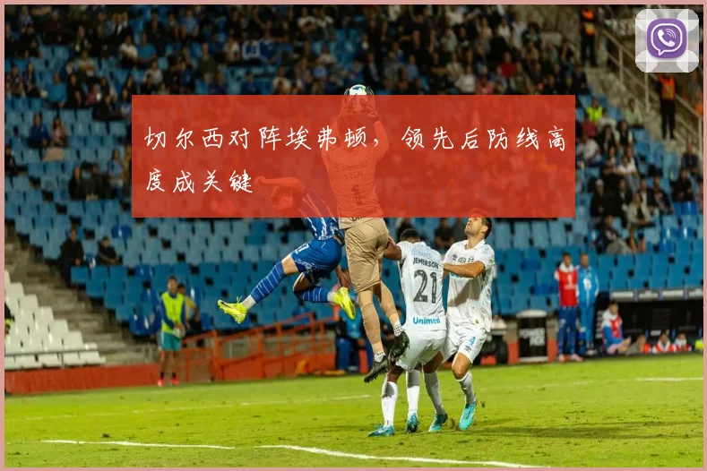 切尔西对阵埃弗顿，领先后防线高度成关键