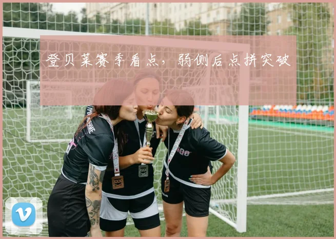 登贝莱赛季看点，弱侧后点拼突破