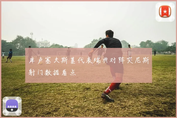 库卢塞夫斯基代表瑞典对阵突尼斯射门数据看点