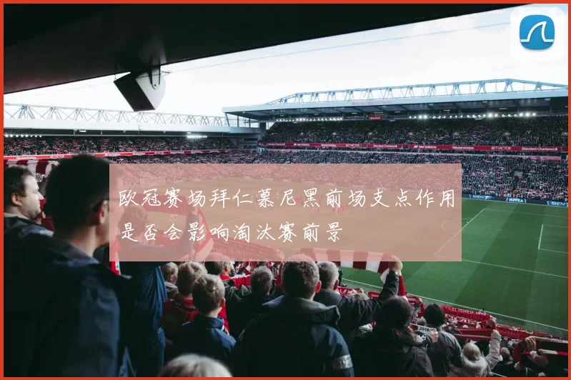 欧冠赛场拜仁慕尼黑前场支点作用是否会影响淘汰赛前景