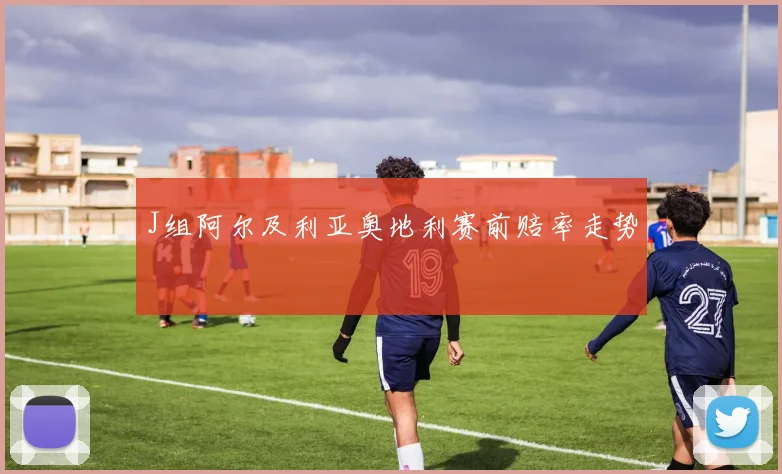 J组阿尔及利亚奥地利赛前赔率走势