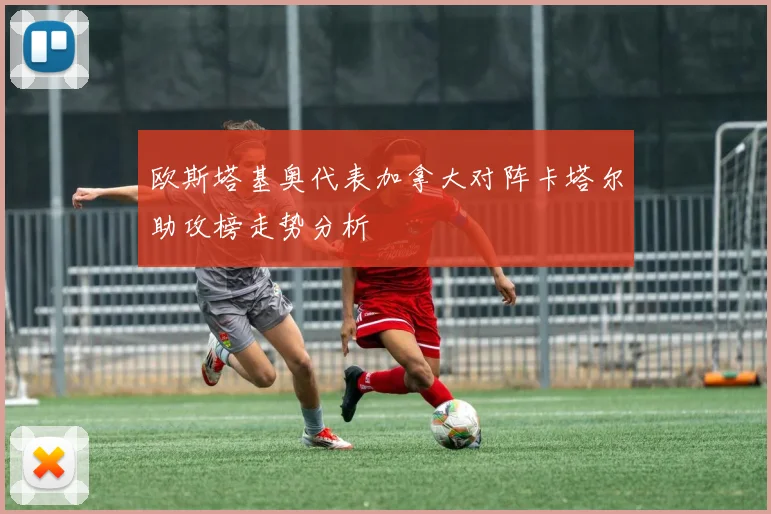 欧斯塔基奥代表加拿大对阵卡塔尔助攻榜走势分析