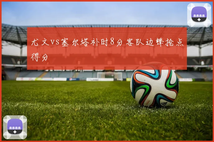 尤文vs塞尔塔补时8分客队边锋抢点得分
