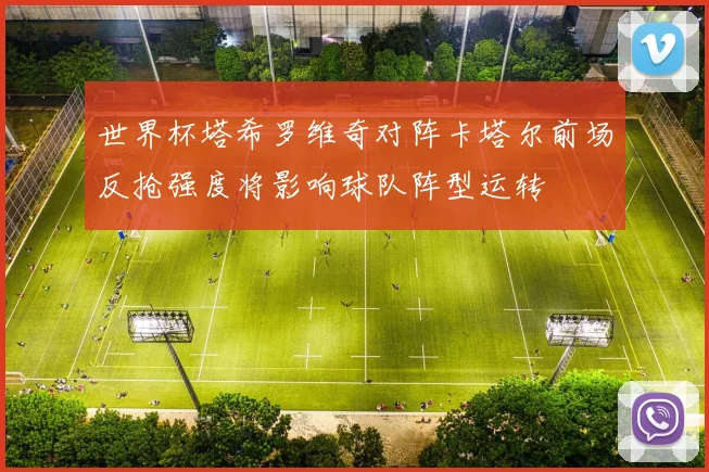 世界杯塔希罗维奇对阵卡塔尔前场反抢强度将影响球队阵型运转