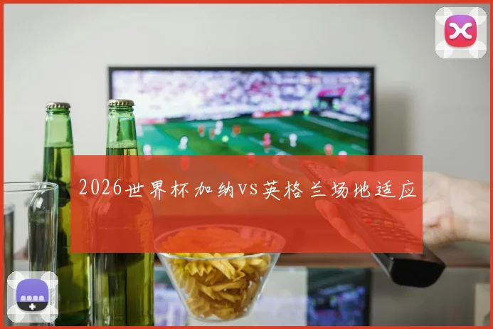 2026世界杯加纳vs英格兰场地适应