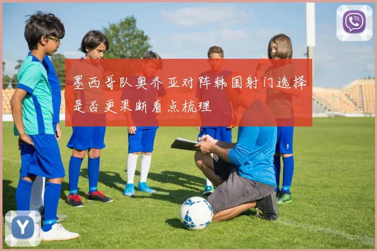 墨西哥队奥乔亚对阵韩国射门选择是否更果断看点梳理
