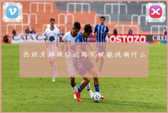 西班牙超级杯边路突破能说明什么