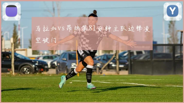 马拉加vs昂热第81分钟主队边锋凌空破门