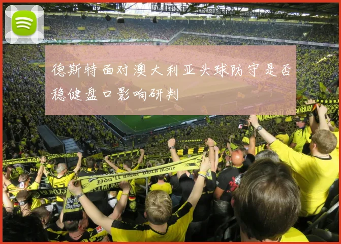 德斯特面对澳大利亚头球防守是否稳健盘口影响研判