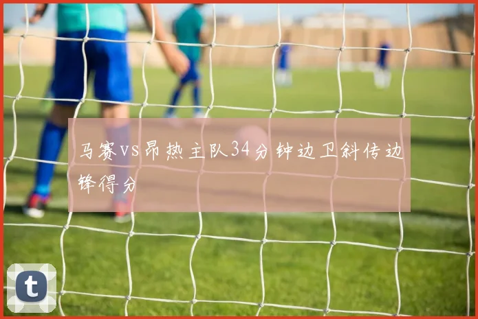 马赛vs昂热主队34分钟边卫斜传边锋得分