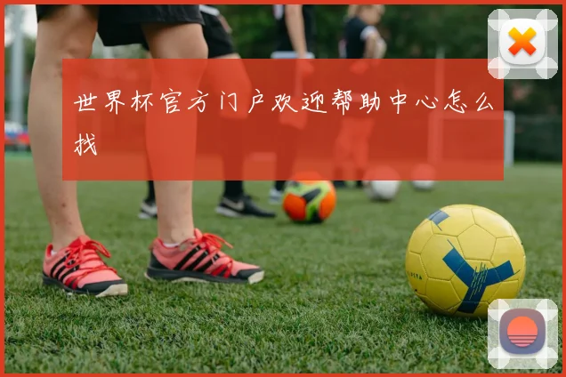 世界杯官方门户欢迎帮助中心怎么找