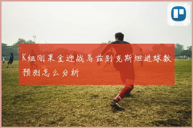K组刚果金迎战乌兹别克斯坦进球数预测怎么分析