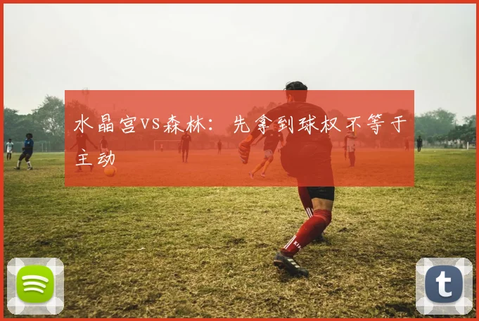 水晶宫vs森林：先拿到球权不等于主动