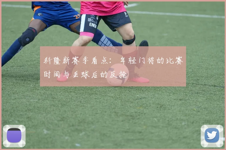 科隆新赛季看点：年轻门将的比赛时间与丢球后的反抢