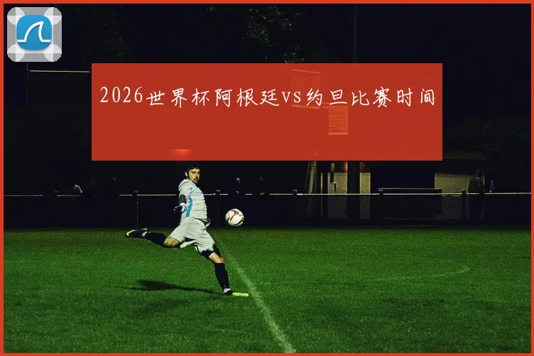 2026世界杯阿根廷vs约旦比赛时间