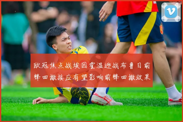 欧冠焦点战埃因霍温迎战布鲁日前锋回撤接应有望影响前锋回撤效果