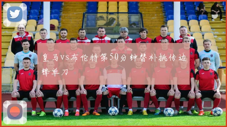 皇马vs布伦特第50分钟替补挑传边锋单刀