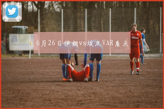 6月26日伊朗vs埃及VAR看点