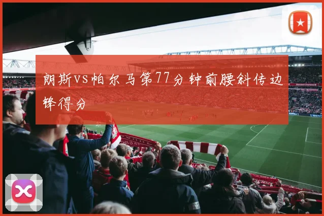 朗斯vs帕尔马第77分钟前腰斜传边锋得分