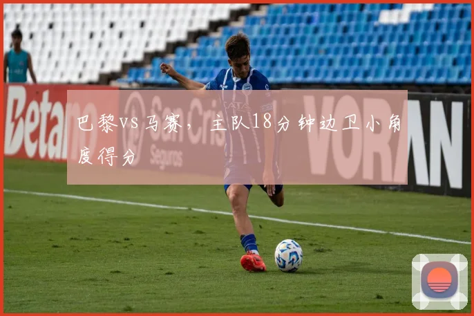 巴黎vs马赛,主队18分钟边卫小角度得分